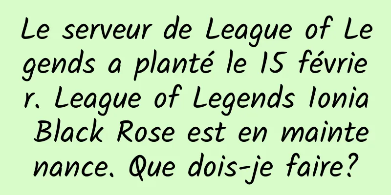 Le serveur de League of Legends a planté le 15 février. League of Legends Ionia Black Rose est en maintenance. Que dois-je faire?