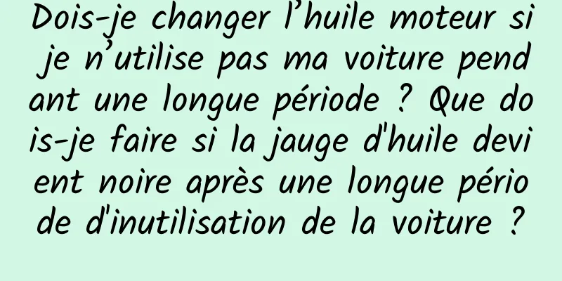 Dois-je changer l’huile moteur si je n’utilise pas ma voiture pendant une longue période ? Que dois-je faire si la jauge d'huile devient noire après une longue période d'inutilisation de la voiture ?