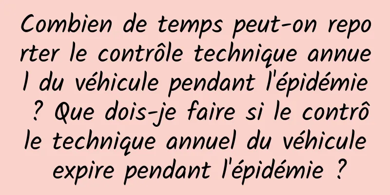 Combien de temps peut-on reporter le contrôle technique annuel du véhicule pendant l'épidémie ? Que dois-je faire si le contrôle technique annuel du véhicule expire pendant l'épidémie ?