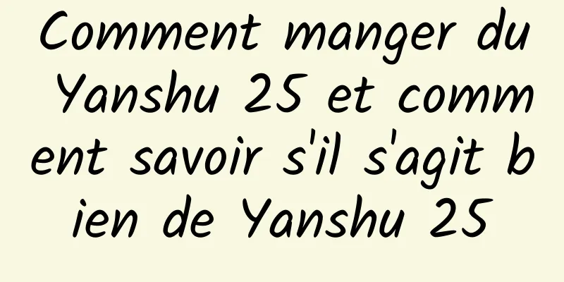 Comment manger du Yanshu 25 et comment savoir s'il s'agit bien de Yanshu 25