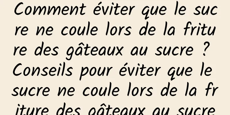 Comment éviter que le sucre ne coule lors de la friture des gâteaux au sucre ? Conseils pour éviter que le sucre ne coule lors de la friture des gâteaux au sucre