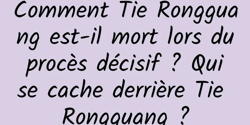 Comment Tie Rongguang est-il mort lors du procès décisif ? Qui se cache derrière Tie Rongguang ?