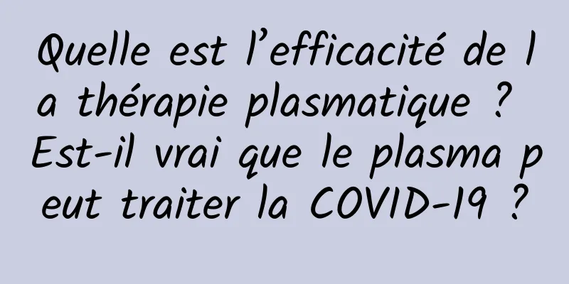 Quelle est l’efficacité de la thérapie plasmatique ? Est-il vrai que le plasma peut traiter la COVID-19 ?
