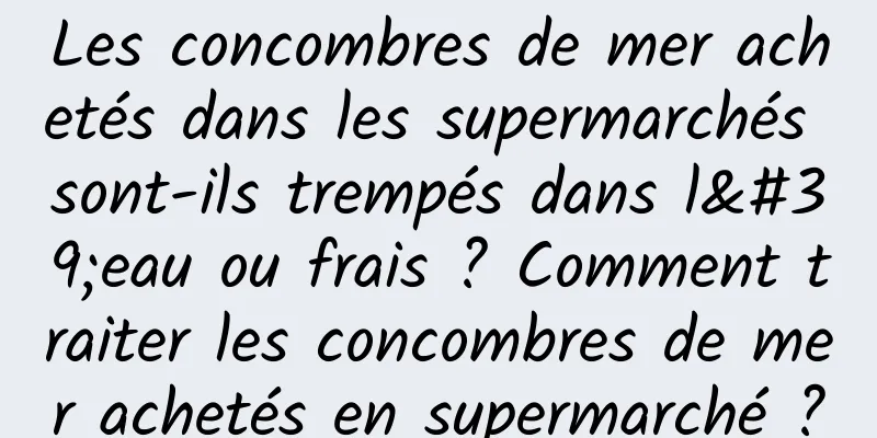 Les concombres de mer achetés dans les supermarchés sont-ils trempés dans l'eau ou frais ? Comment traiter les concombres de mer achetés en supermarché ?