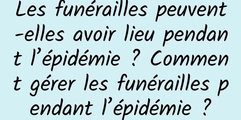 Les funérailles peuvent-elles avoir lieu pendant l’épidémie ? Comment gérer les funérailles pendant l’épidémie ?