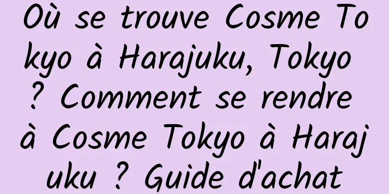 Où se trouve Cosme Tokyo à Harajuku, Tokyo ? Comment se rendre à Cosme Tokyo à Harajuku ? Guide d'achat
