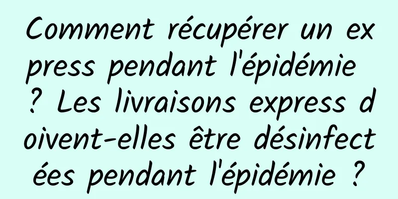 Comment récupérer un express pendant l'épidémie ? Les livraisons express doivent-elles être désinfectées pendant l'épidémie ?