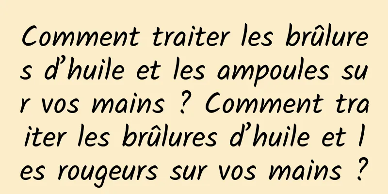 Comment traiter les brûlures d’huile et les ampoules sur vos mains ? Comment traiter les brûlures d’huile et les rougeurs sur vos mains ?