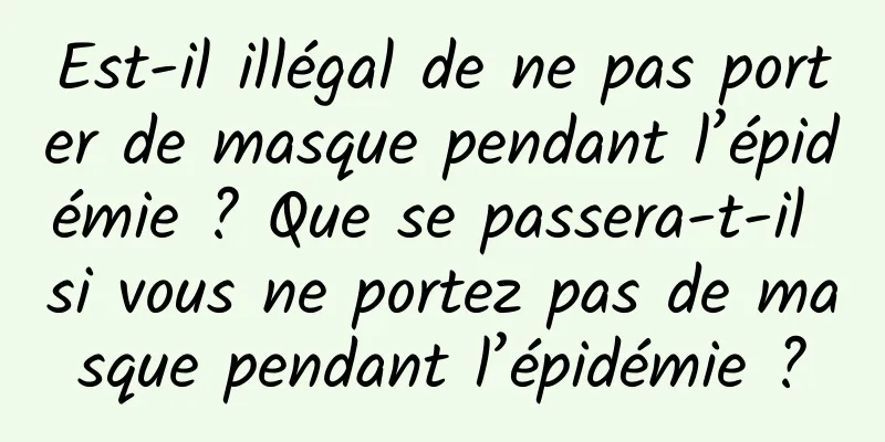 Est-il illégal de ne pas porter de masque pendant l’épidémie ? Que se passera-t-il si vous ne portez pas de masque pendant l’épidémie ?