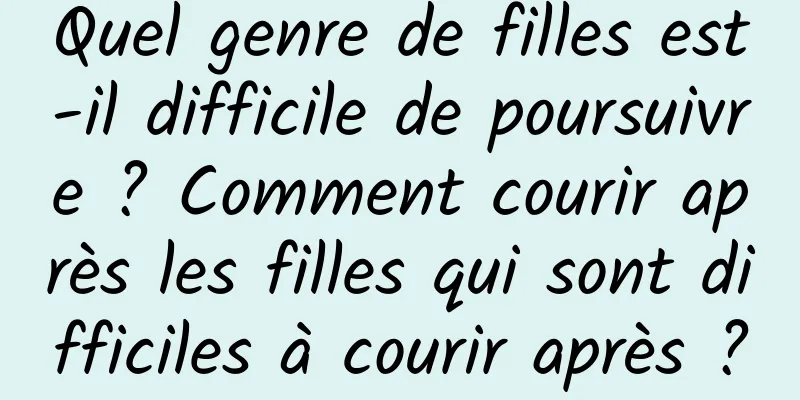 Quel genre de filles est-il difficile de poursuivre ? Comment courir après les filles qui sont difficiles à courir après ?