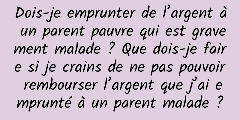 Dois-je emprunter de l’argent à un parent pauvre qui est gravement malade ? Que dois-je faire si je crains de ne pas pouvoir rembourser l’argent que j’ai emprunté à un parent malade ?