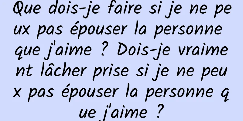 Que dois-je faire si je ne peux pas épouser la personne que j'aime ? Dois-je vraiment lâcher prise si je ne peux pas épouser la personne que j'aime ?