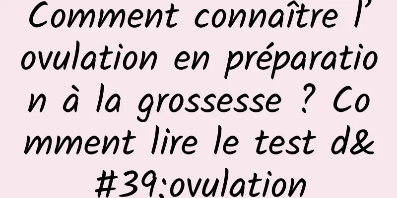 Comment connaître l’ovulation en préparation à la grossesse ? Comment lire le test d'ovulation