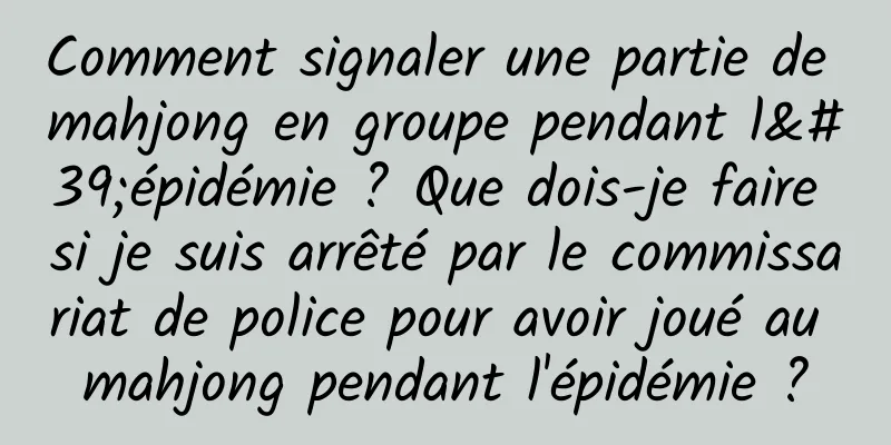 Comment signaler une partie de mahjong en groupe pendant l'épidémie ? Que dois-je faire si je suis arrêté par le commissariat de police pour avoir joué au mahjong pendant l'épidémie ?