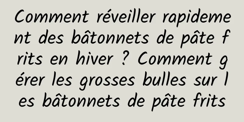 Comment réveiller rapidement des bâtonnets de pâte frits en hiver ? Comment gérer les grosses bulles sur les bâtonnets de pâte frits