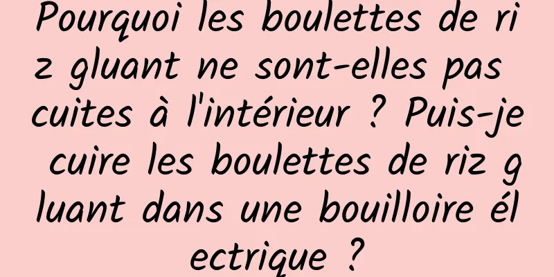 Pourquoi les boulettes de riz gluant ne sont-elles pas cuites à l'intérieur ? Puis-je cuire les boulettes de riz gluant dans une bouilloire électrique ?