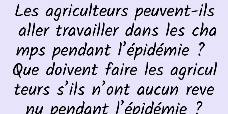 Les agriculteurs peuvent-ils aller travailler dans les champs pendant l’épidémie ? Que doivent faire les agriculteurs s’ils n’ont aucun revenu pendant l’épidémie ?