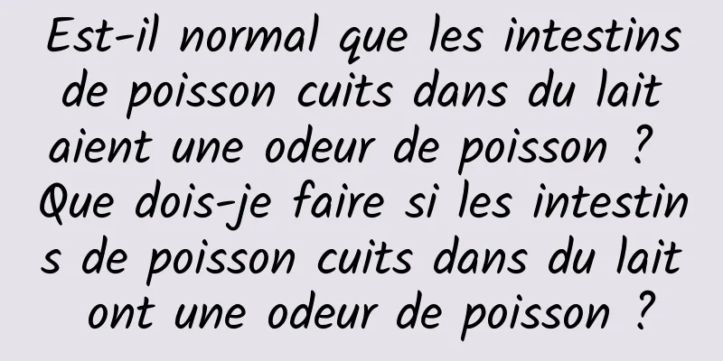 Est-il normal que les intestins de poisson cuits dans du lait aient une odeur de poisson ? Que dois-je faire si les intestins de poisson cuits dans du lait ont une odeur de poisson ?