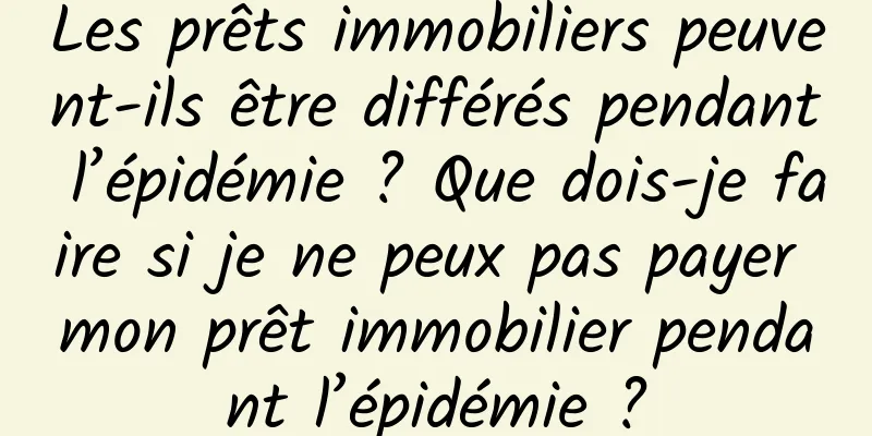 Les prêts immobiliers peuvent-ils être différés pendant l’épidémie ? Que dois-je faire si je ne peux pas payer mon prêt immobilier pendant l’épidémie ?