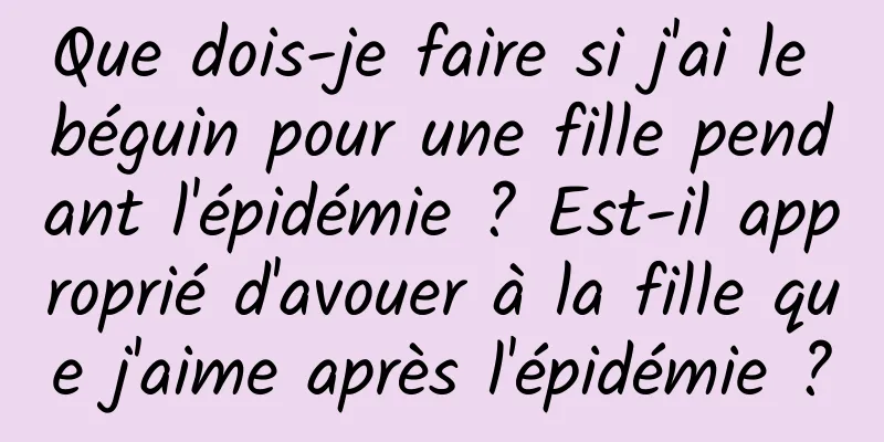 Que dois-je faire si j'ai le béguin pour une fille pendant l'épidémie ? Est-il approprié d'avouer à la fille que j'aime après l'épidémie ?