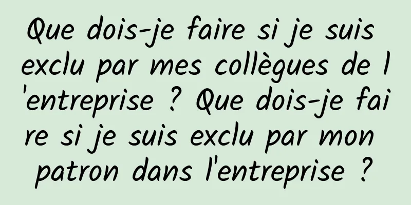 Que dois-je faire si je suis exclu par mes collègues de l'entreprise ? Que dois-je faire si je suis exclu par mon patron dans l'entreprise ?