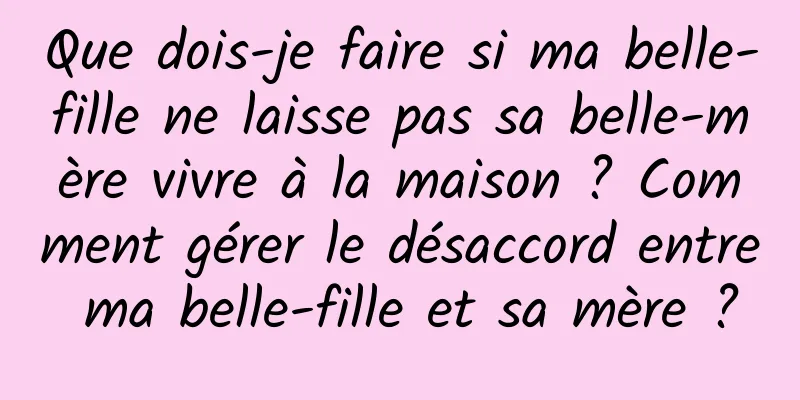 Que dois-je faire si ma belle-fille ne laisse pas sa belle-mère vivre à la maison ? Comment gérer le désaccord entre ma belle-fille et sa mère ?