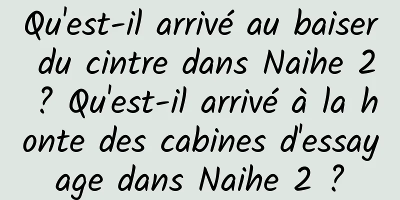 Qu'est-il arrivé au baiser du cintre dans Naihe 2 ? Qu'est-il arrivé à la honte des cabines d'essayage dans Naihe 2 ?