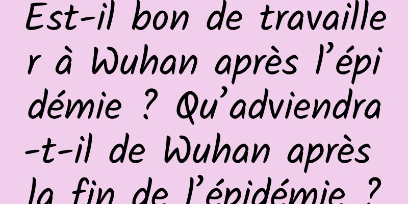 Est-il bon de travailler à Wuhan après l’épidémie ? Qu’adviendra-t-il de Wuhan après la fin de l’épidémie ?