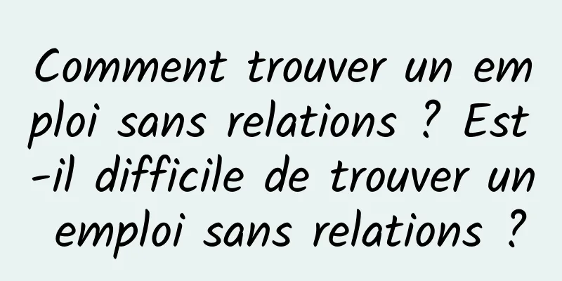 Comment trouver un emploi sans relations ? Est-il difficile de trouver un emploi sans relations ?