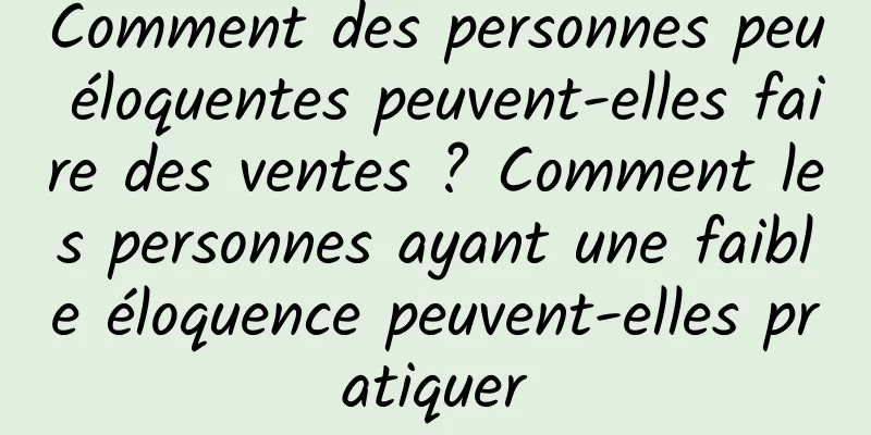 Comment des personnes peu éloquentes peuvent-elles faire des ventes ? Comment les personnes ayant une faible éloquence peuvent-elles pratiquer