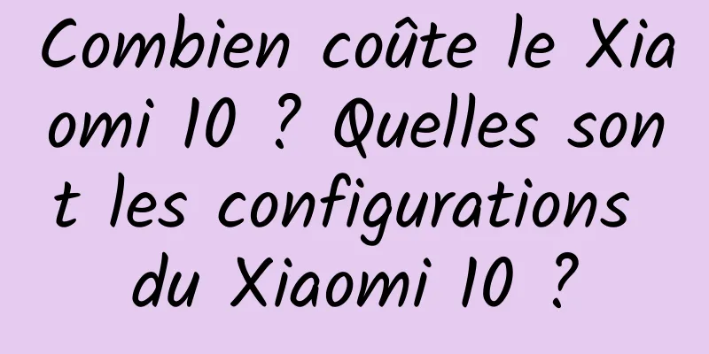 Combien coûte le Xiaomi 10 ? Quelles sont les configurations du Xiaomi 10 ?