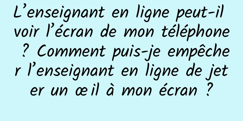 L’enseignant en ligne peut-il voir l’écran de mon téléphone ? Comment puis-je empêcher l’enseignant en ligne de jeter un œil à mon écran ?