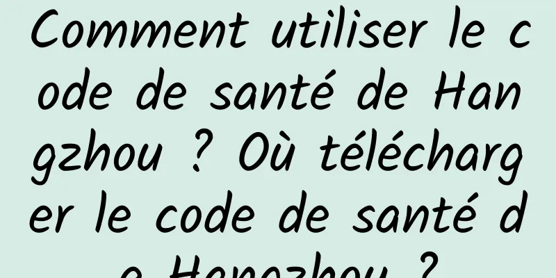 Comment utiliser le code de santé de Hangzhou ? Où télécharger le code de santé de Hangzhou ?