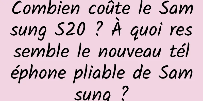Combien coûte le Samsung S20 ? À quoi ressemble le nouveau téléphone pliable de Samsung ?