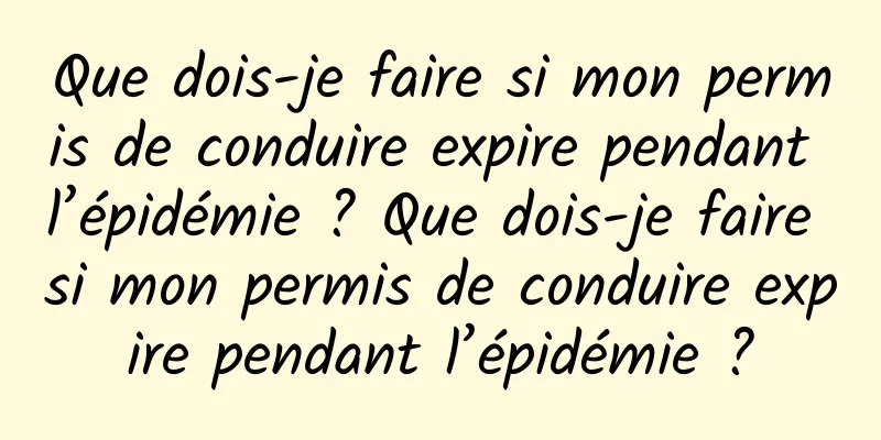 Que dois-je faire si mon permis de conduire expire pendant l’épidémie ? Que dois-je faire si mon permis de conduire expire pendant l’épidémie ?