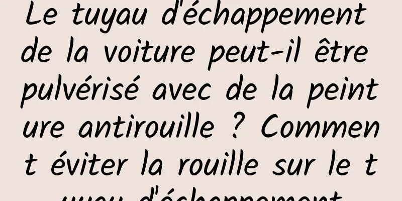 Le tuyau d'échappement de la voiture peut-il être pulvérisé avec de la peinture antirouille ? Comment éviter la rouille sur le tuyau d'échappement