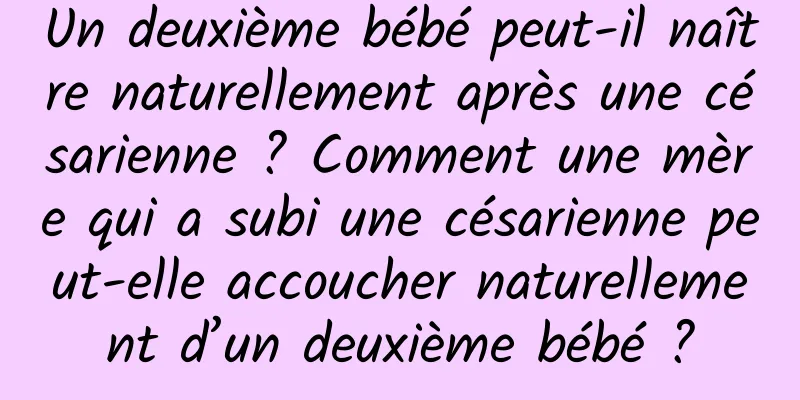 Un deuxième bébé peut-il naître naturellement après une césarienne ? Comment une mère qui a subi une césarienne peut-elle accoucher naturellement d’un deuxième bébé ?