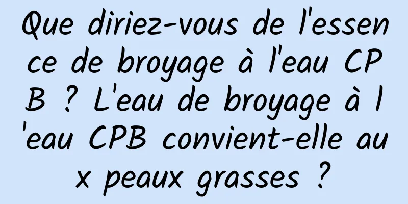 Que diriez-vous de l'essence de broyage à l'eau CPB ? L'eau de broyage à l'eau CPB convient-elle aux peaux grasses ?
