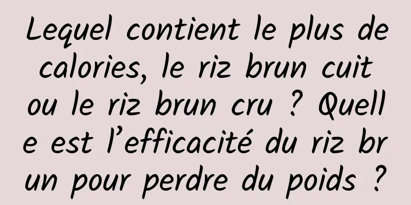 Lequel contient le plus de calories, le riz brun cuit ou le riz brun cru ? Quelle est l’efficacité du riz brun pour perdre du poids ?