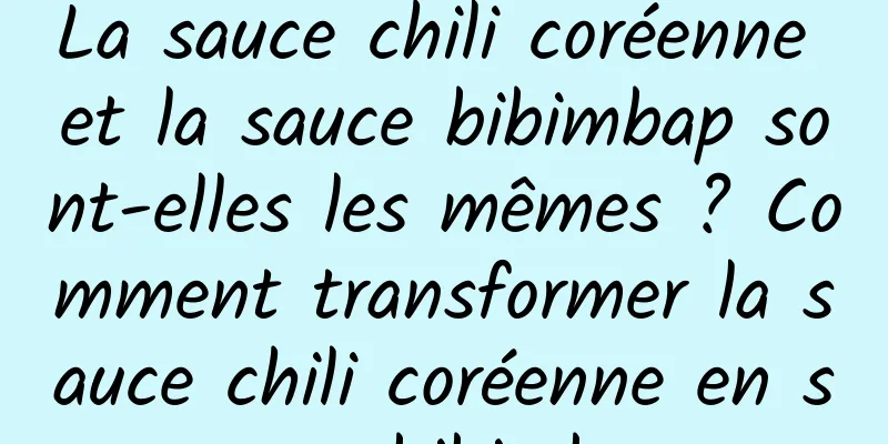 La sauce chili coréenne et la sauce bibimbap sont-elles les mêmes ? Comment transformer la sauce chili coréenne en sauce bibimbap