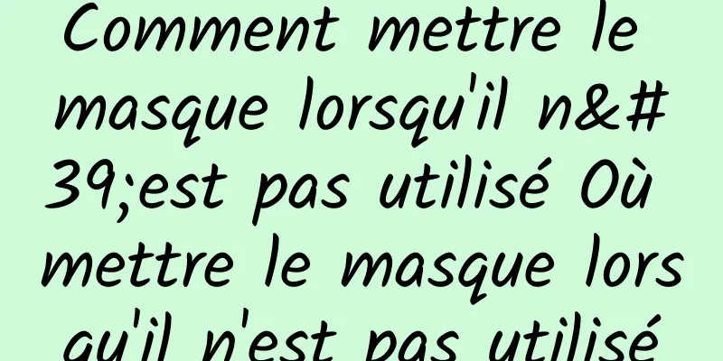 Comment mettre le masque lorsqu'il n'est pas utilisé Où mettre le masque lorsqu'il n'est pas utilisé