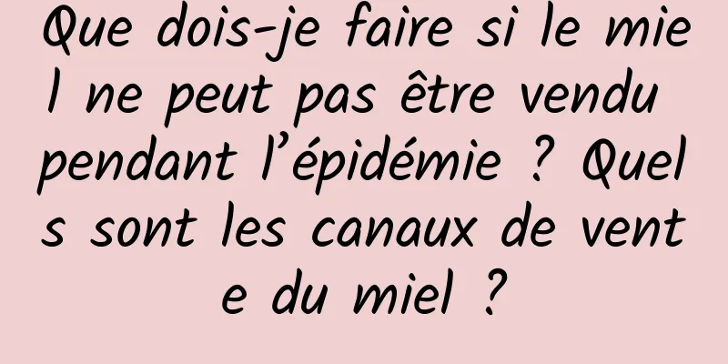 Que dois-je faire si le miel ne peut pas être vendu pendant l’épidémie ? Quels sont les canaux de vente du miel ?