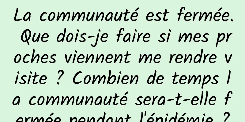 La communauté est fermée. Que dois-je faire si mes proches viennent me rendre visite ? Combien de temps la communauté sera-t-elle fermée pendant l'épidémie ?