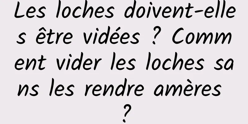 Les loches doivent-elles être vidées ? Comment vider les loches sans les rendre amères ?