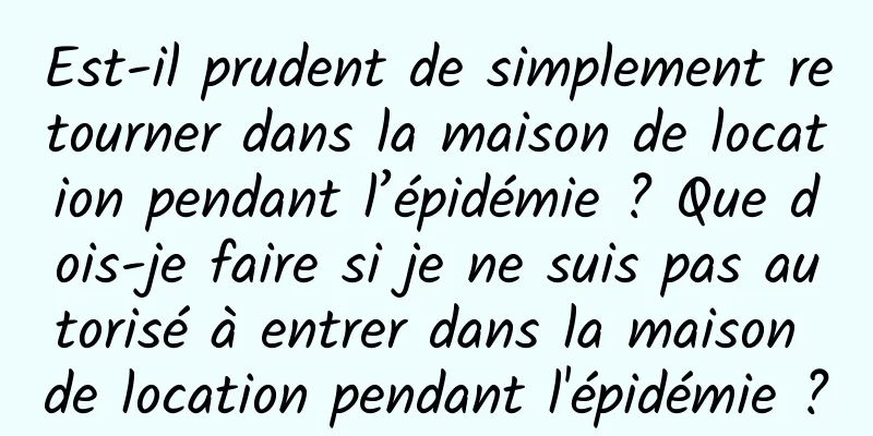 Est-il prudent de simplement retourner dans la maison de location pendant l’épidémie ? Que dois-je faire si je ne suis pas autorisé à entrer dans la maison de location pendant l'épidémie ?