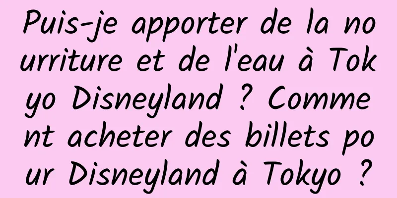 Puis-je apporter de la nourriture et de l'eau à Tokyo Disneyland ? Comment acheter des billets pour Disneyland à Tokyo ?