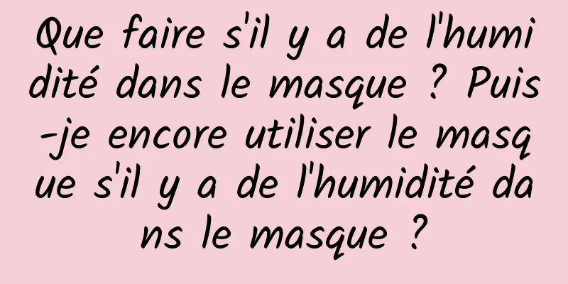 Que faire s'il y a de l'humidité dans le masque ? Puis-je encore utiliser le masque s'il y a de l'humidité dans le masque ?