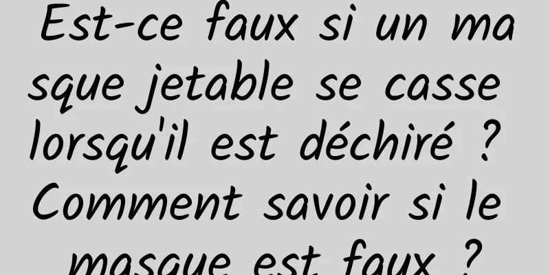 Est-ce faux si un masque jetable se casse lorsqu'il est déchiré ? Comment savoir si le masque est faux ?