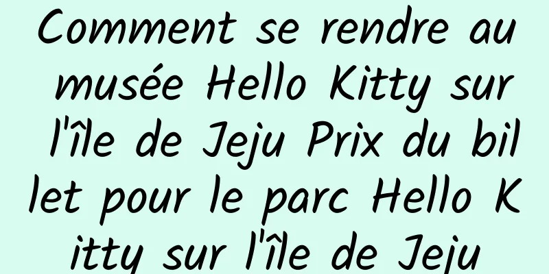 Comment se rendre au musée Hello Kitty sur l'île de Jeju Prix du billet pour le parc Hello Kitty sur l'île de Jeju