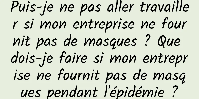 Puis-je ne pas aller travailler si mon entreprise ne fournit pas de masques ? Que dois-je faire si mon entreprise ne fournit pas de masques pendant l'épidémie ?
